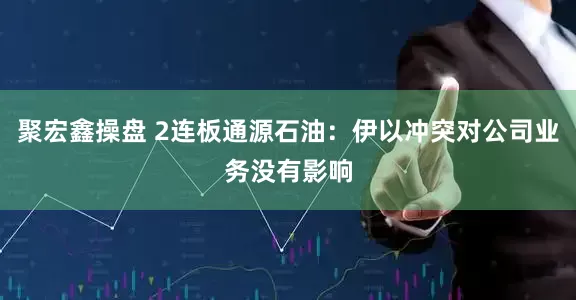聚宏鑫操盘 2连板通源石油：伊以冲突对公司业务没有影响
