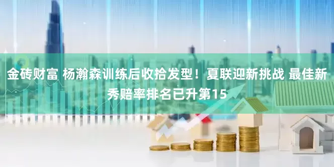 金砖财富 杨瀚森训练后收拾发型！夏联迎新挑战 最佳新秀赔率排名已升第15