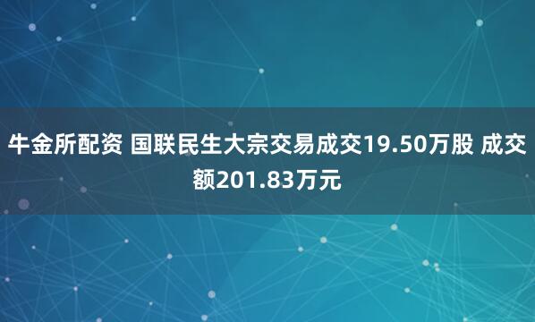 牛金所配资 国联民生大宗交易成交19.50万股 成交额201.83万元