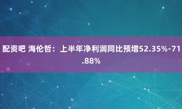 配资吧 海伦哲：上半年净利润同比预增52.35%-71.88%