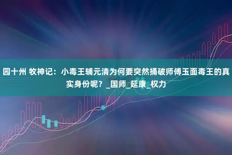 园十州 牧神记：小毒王辅元清为何要突然捅破师傅玉面毒王的真实身份呢？_国师_延康_权力