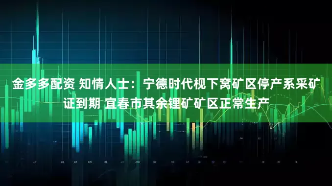 金多多配资 知情人士：宁德时代枧下窝矿区停产系采矿证到期 宜春市其余锂矿矿区正常生产