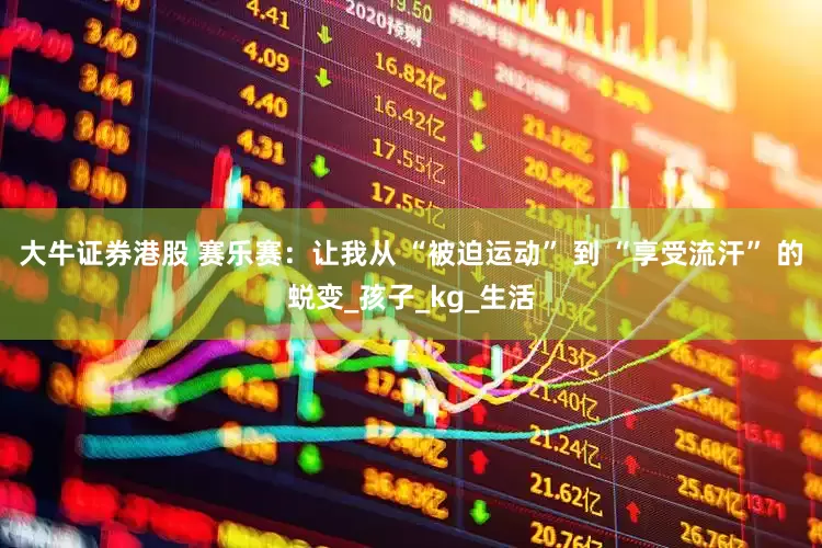 大牛证券港股 赛乐赛：让我从 “被迫运动” 到 “享受流汗” 的蜕变_孩子_kg_生活