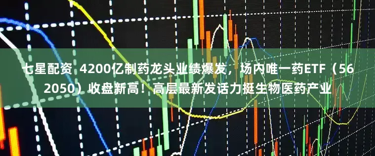 七星配资  4200亿制药龙头业绩爆发，场内唯一药ETF（562050）收盘新高！高层最新发话力挺生物医药产业