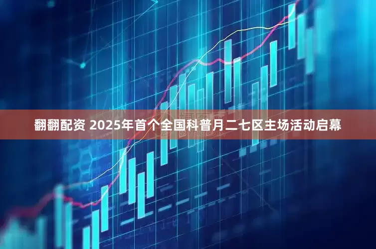 翻翻配资 2025年首个全国科普月二七区主场活动启幕