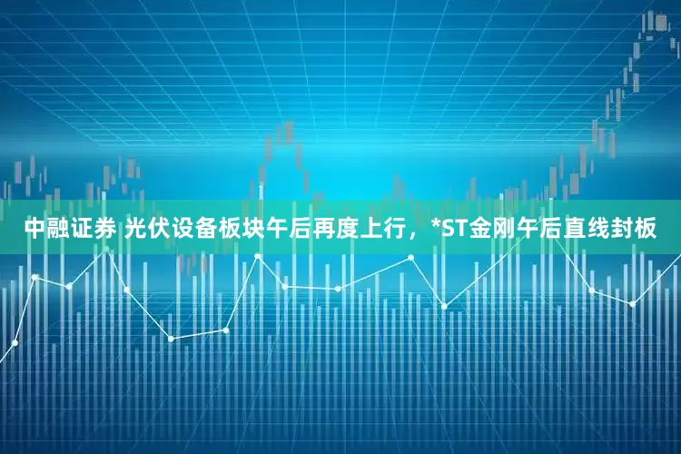 中融证券 光伏设备板块午后再度上行，*ST金刚午后直线封板