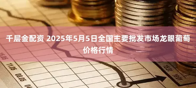 千层金配资 2025年5月5日全国主要批发市场龙眼葡萄价格行情
