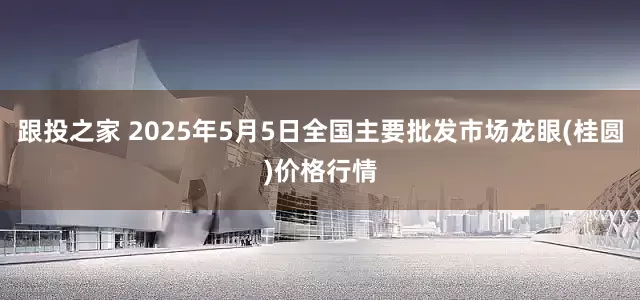 跟投之家 2025年5月5日全国主要批发市场龙眼(桂圆)价格行情