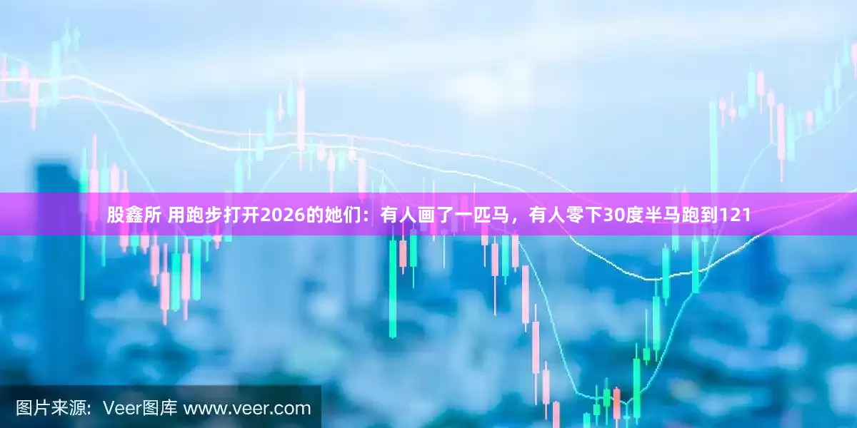 股鑫所 用跑步打开2026的她们：有人画了一匹马，有人零下30度半马跑到121