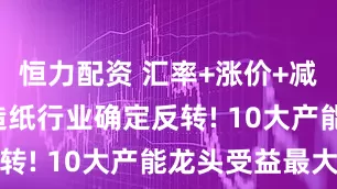 恒力配资 汇率+涨价+减产共振, 造纸行业确定反转! 10大产能龙头受益最大