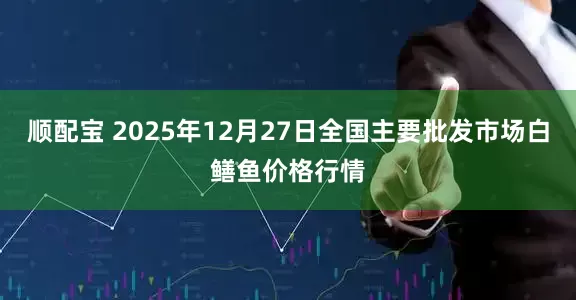 顺配宝 2025年12月27日全国主要批发市场白鳝鱼价格行情