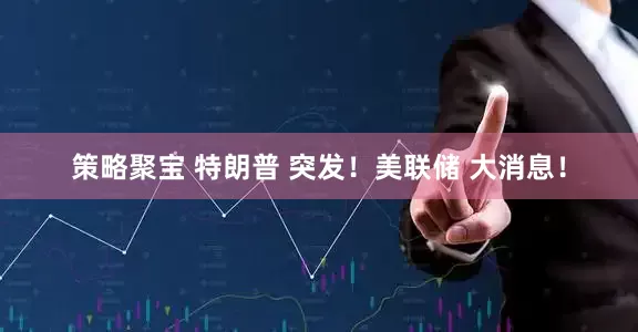 策略聚宝 特朗普 突发！美联储 大消息！