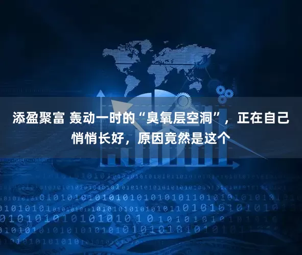 添盈聚富 轰动一时的“臭氧层空洞”，正在自己悄悄长好，原因竟然是这个